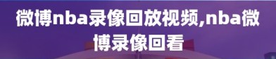 微博nba录像回放视频,nba微博录像回看