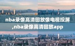 nba录像高清回放像电视投屏,nba录像高清回放app