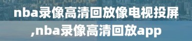 nba录像高清回放像电视投屏,nba录像高清回放app