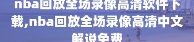 nba回放全场录像高清软件下载,nba回放全场录像高清中文解说免费