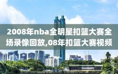 2008年nba全明星扣篮大赛全场录像回放,08年扣篮大赛视频