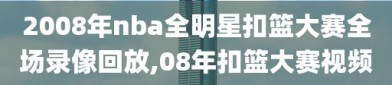 2008年nba全明星扣篮大赛全场录像回放,08年扣篮大赛视频