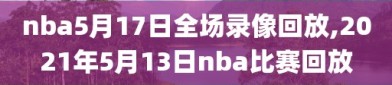 nba5月17日全场录像回放,2021年5月13日nba比赛回放