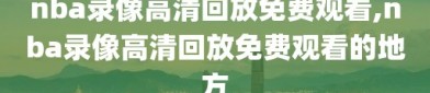 nba录像高清回放免费观看,nba录像高清回放免费观看的地方