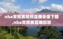 nba常规赛视频直播录像下载,nba常规赛直播回放