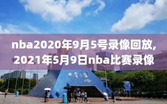 nba2020年9月5号录像回放,2021年5月9日nba比赛录像