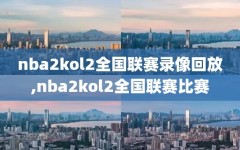 nba2kol2全国联赛录像回放,nba2kol2全国联赛比赛