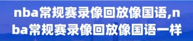 nba常规赛录像回放像国语,nba常规赛录像回放像国语一样