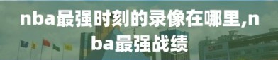 nba最强时刻的录像在哪里,nba最强战绩