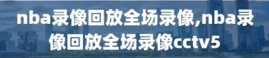 nba录像回放全场录像,nba录像回放全场录像cctv5