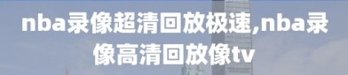 nba录像超清回放极速,nba录像高清回放像tv