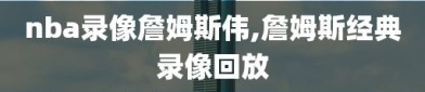 nba录像詹姆斯伟,詹姆斯经典录像回放