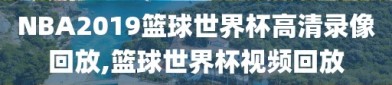 NBA2019篮球世界杯高清录像回放,篮球世界杯视频回放