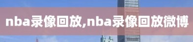 nba录像回放,nba录像回放微博