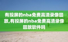 有投屏的nba免费高清录像回放,有投屏的nba免费高清录像回放软件吗