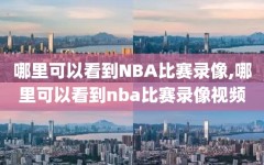 哪里可以看到NBA比赛录像,哪里可以看到nba比赛录像视频