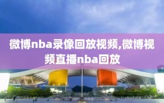 微博nba录像回放视频,微博视频直播nba回放