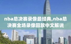 nba总决赛录像最经典,nba总决赛全场录像回放中文解说