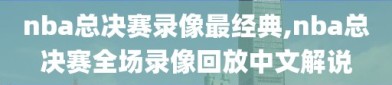 nba总决赛录像最经典,nba总决赛全场录像回放中文解说