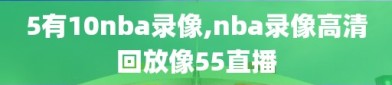 5有10nba录像,nba录像高清回放像55直播