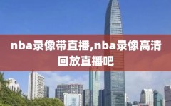 nba录像带直播,nba录像高清回放直播吧