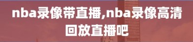 nba录像带直播,nba录像高清回放直播吧