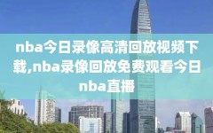 nba今日录像高清回放视频下载,nba录像回放免费观看今日nba直播