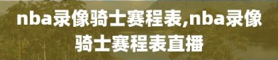 nba录像骑士赛程表,nba录像骑士赛程表直播