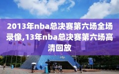 2013年nba总决赛第六场全场录像,13年nba总决赛第六场高清回放