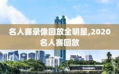 名人赛录像回放全明星,2020名人赛回放