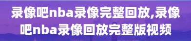 录像吧nba录像完整回放,录像吧nba录像回放完整版视频