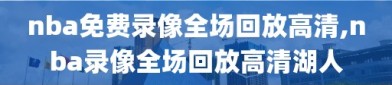 nba免费录像全场回放高清,nba录像全场回放高清湖人