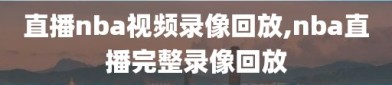 直播nba视频录像回放,nba直播完整录像回放