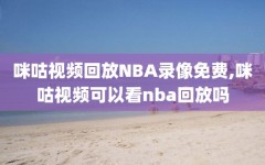 咪咕视频回放NBA录像免费,咪咕视频可以看nba回放吗