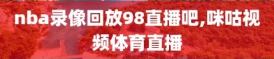 nba录像回放98直播吧,咪咕视频体育直播