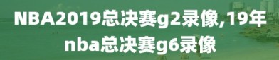 NBA2019总决赛g2录像,19年nba总决赛g6录像