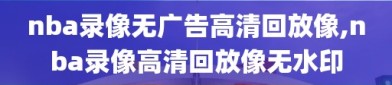 nba录像无广告高清回放像,nba录像高清回放像无水印