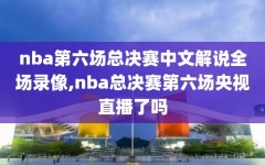 nba第六场总决赛中文解说全场录像,nba总决赛第六场央视直播了吗