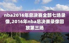 nba2016年总决赛全部七场录像,2016年nba总决赛录像回放第三场