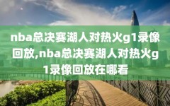 nba总决赛湖人对热火g1录像回放,nba总决赛湖人对热火g1录像回放在哪看