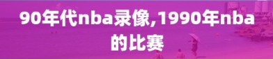 90年代nba录像,1990年nba的比赛