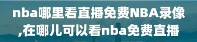 nba哪里看直播免费NBA录像,在哪儿可以看nba免费直播