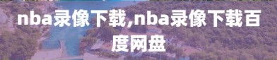 nba录像下载,nba录像下载百度网盘