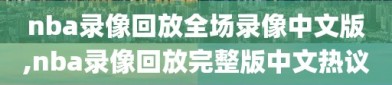 nba录像回放全场录像中文版,nba录像回放完整版中文热议