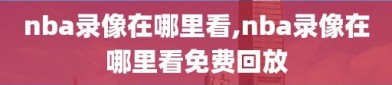 nba录像在哪里看,nba录像在哪里看免费回放