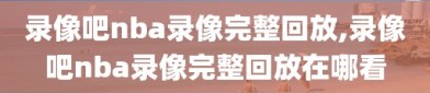 录像吧nba录像完整回放,录像吧nba录像完整回放在哪看