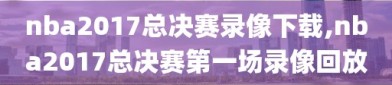 nba2017总决赛录像下载,nba2017总决赛第一场录像回放