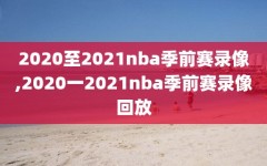 2020至2021nba季前赛录像,2020一2021nba季前赛录像回放