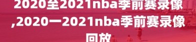 2020至2021nba季前赛录像,2020一2021nba季前赛录像回放