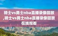 骑士vs勇士nba直播录像回放,骑士vs勇士nba直播录像回放在线观看